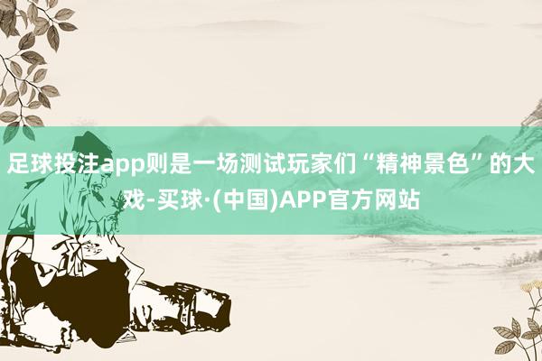 足球投注app则是一场测试玩家们“精神景色”的大戏-买球·(中国)APP官方网站