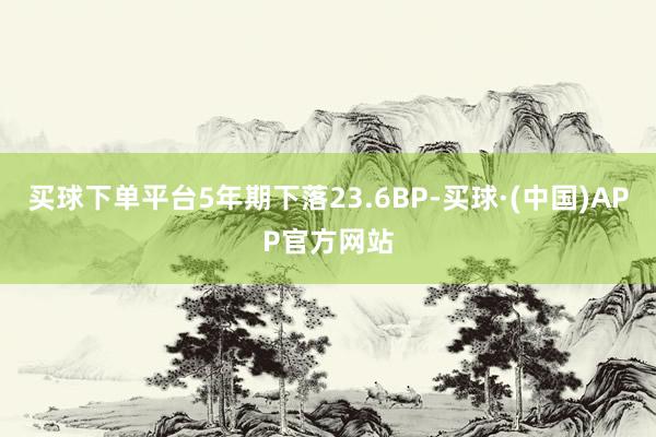 买球下单平台5年期下落23.6BP-买球·(中国)APP官方网站