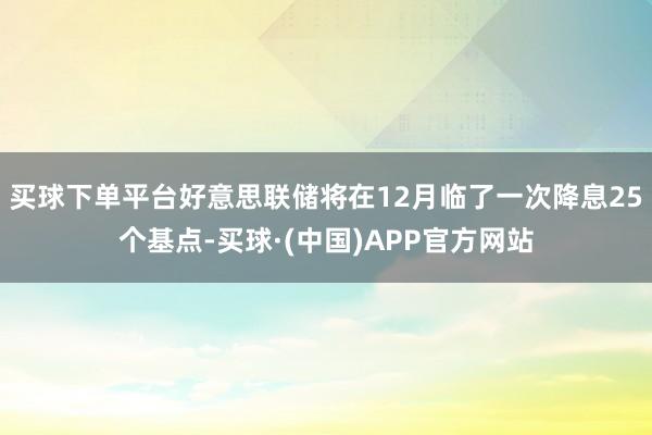 买球下单平台好意思联储将在12月临了一次降息25个基点-买球·(中国)APP官方网站