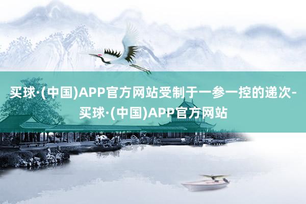 买球·(中国)APP官方网站受制于一参一控的递次-买球·(中国)APP官方网站