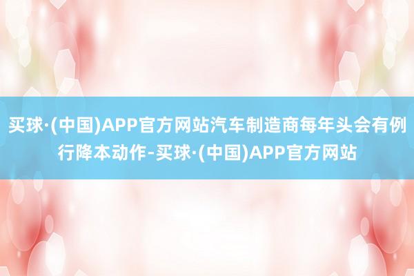买球·(中国)APP官方网站汽车制造商每年头会有例行降本动作-买球·(中国)APP官方网站