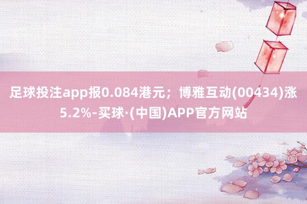 足球投注app报0.084港元；博雅互动(00434)涨5.2%-买球·(中国)APP官方网站