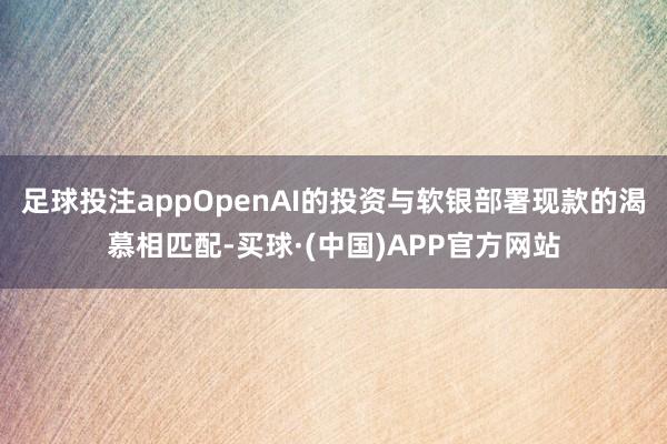 足球投注appOpenAI的投资与软银部署现款的渴慕相匹配-买球·(中国)APP官方网站