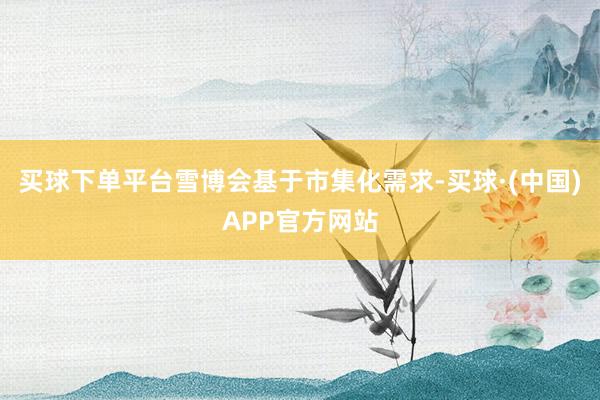 买球下单平台雪博会基于市集化需求-买球·(中国)APP官方网站