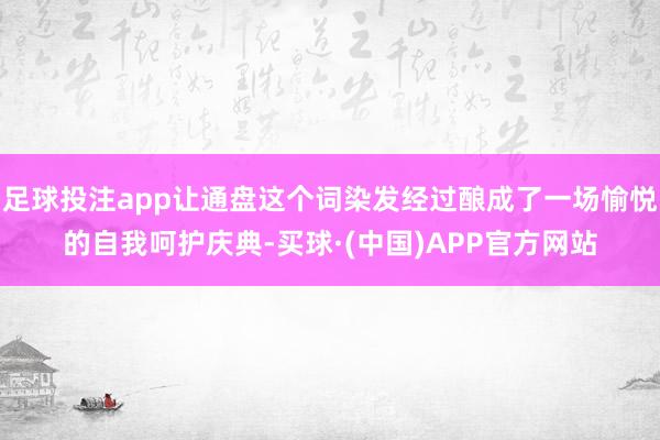 足球投注app让通盘这个词染发经过酿成了一场愉悦的自我呵护庆典-买球·(中国)APP官方网站