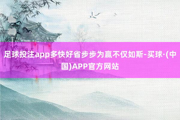 足球投注app多快好省步步为赢不仅如斯-买球·(中国)APP官方网站