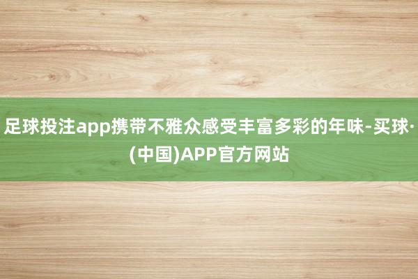 足球投注app携带不雅众感受丰富多彩的年味-买球·(中国)APP官方网站