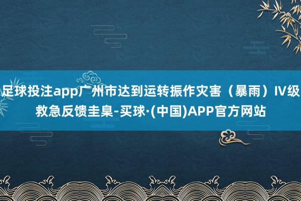 足球投注app广州市达到运转振作灾害（暴雨）Ⅳ级救急反馈圭臬-买球·(中国)APP官方网站