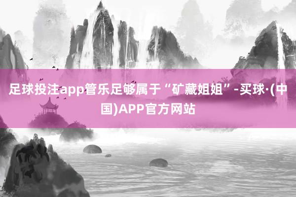 足球投注app管乐足够属于“矿藏姐姐”-买球·(中国)APP官方网站