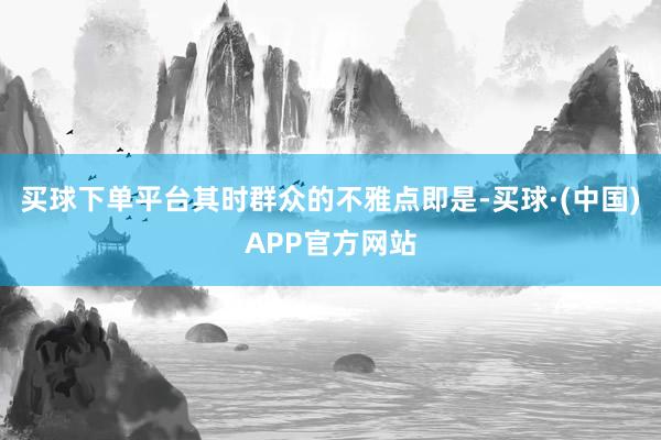 买球下单平台其时群众的不雅点即是-买球·(中国)APP官方网站