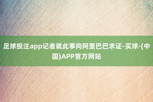 足球投注app记者就此事向阿里巴巴求证-买球·(中国)APP官方网站