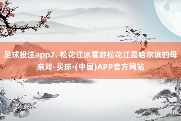 足球投注app2. 松花江冰雪游松花江是哈尔滨的母亲河-买球·(中国)APP官方网站