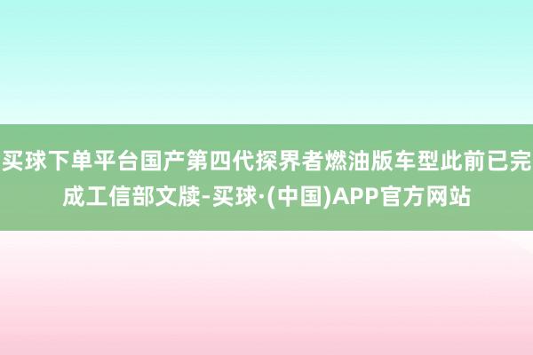买球下单平台国产第四代探界者燃油版车型此前已完成工信部文牍-买球·(中国)APP官方网站