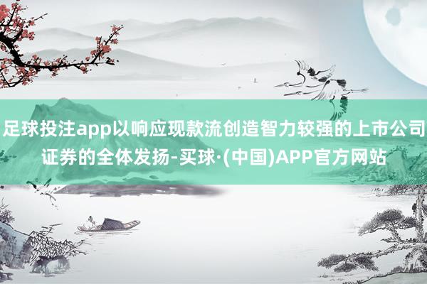 足球投注app以响应现款流创造智力较强的上市公司证券的全体发扬-买球·(中国)APP官方网站