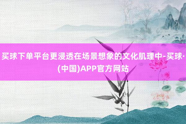 买球下单平台更浸透在场景想象的文化肌理中-买球·(中国)APP官方网站