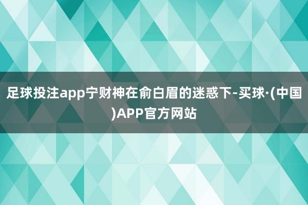 足球投注app宁财神在俞白眉的迷惑下-买球·(中国)APP官方网站