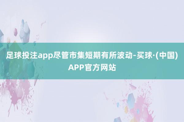 足球投注app尽管市集短期有所波动-买球·(中国)APP官方网站
