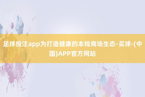 足球投注app为打造健康的本钱商场生态-买球·(中国)APP官方网站