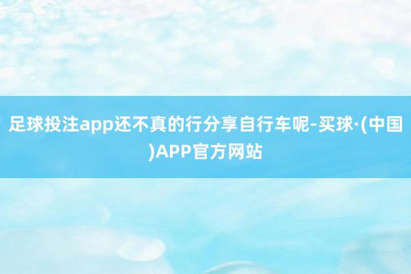 足球投注app还不真的行分享自行车呢-买球·(中国)APP官方网站