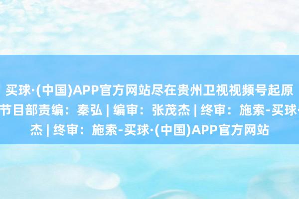 买球·(中国)APP官方网站尽在贵州卫视视频号起原：贵州卫视文旅综艺节目部责编：秦弘 | 编审：张茂杰 | 终审：施索-买球·(中国)APP官方网站