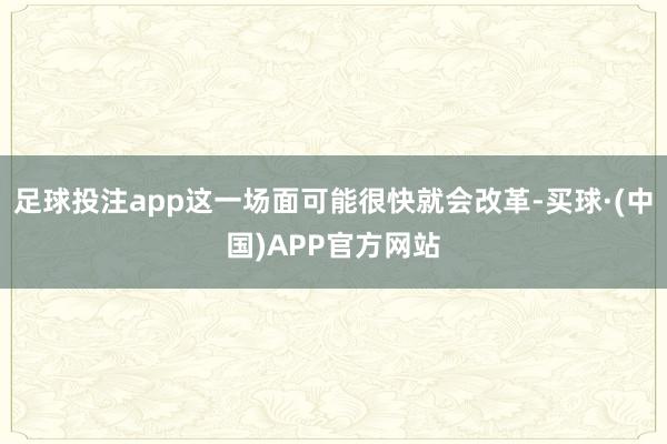 足球投注app这一场面可能很快就会改革-买球·(中国)APP官方网站