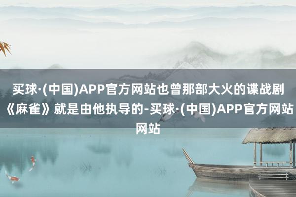 买球·(中国)APP官方网站也曾那部大火的谍战剧《麻雀》就是由他执导的-买球·(中国)APP官方网站