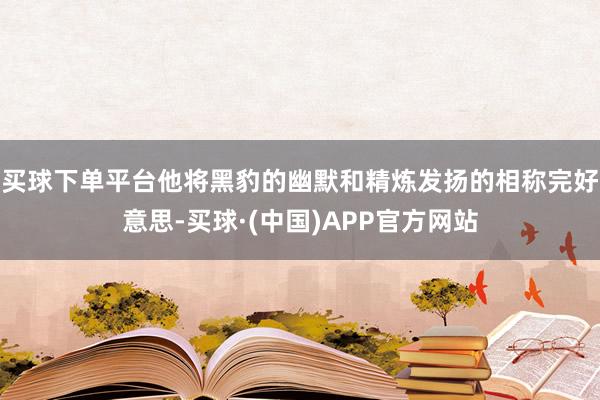 买球下单平台他将黑豹的幽默和精炼发扬的相称完好意思-买球·(中国)APP官方网站