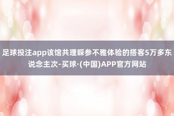 足球投注app该馆共理睬参不雅体验的搭客5万多东说念主次-买球·(中国)APP官方网站