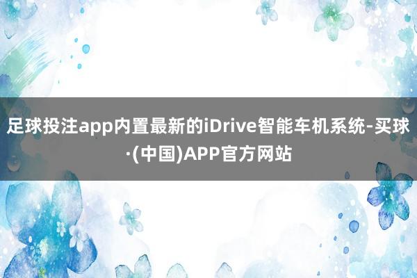 足球投注app内置最新的iDrive智能车机系统-买球·(中国)APP官方网站
