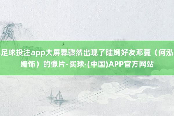 足球投注app大屏幕骤然出现了陆嫣好友邓蔓（何泓姗饰）的像片-买球·(中国)APP官方网站