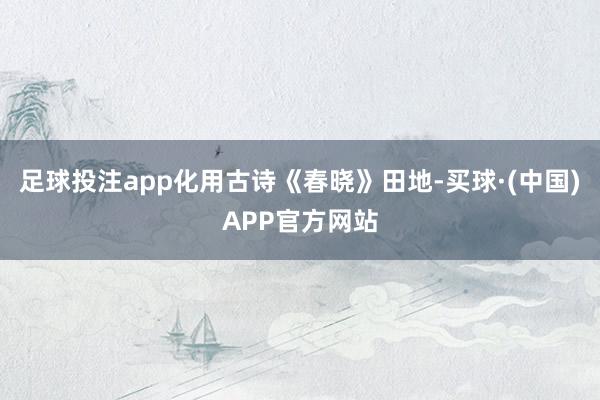 足球投注app化用古诗《春晓》田地-买球·(中国)APP官方网站