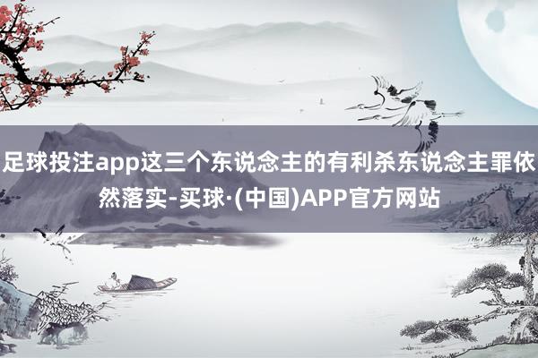 足球投注app这三个东说念主的有利杀东说念主罪依然落实-买球·(中国)APP官方网站
