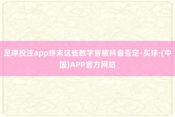 足球投注app终末这些数字皆被抖音否定-买球·(中国)APP官方网站