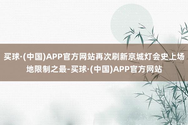 买球·(中国)APP官方网站再次刷新京城灯会史上场地限制之最-买球·(中国)APP官方网站