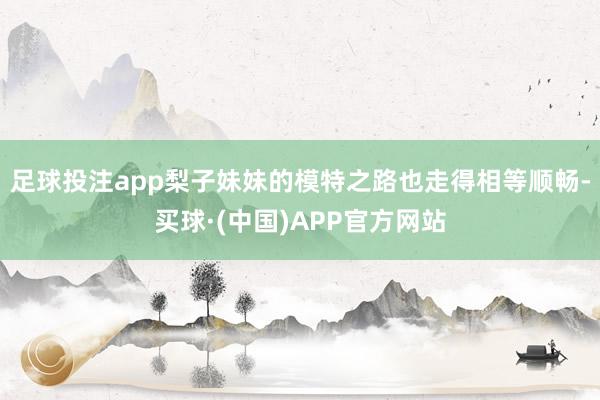 足球投注app梨子妹妹的模特之路也走得相等顺畅-买球·(中国)APP官方网站