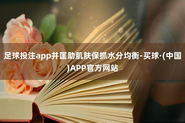 足球投注app并匡助肌肤保抓水分均衡-买球·(中国)APP官方网站