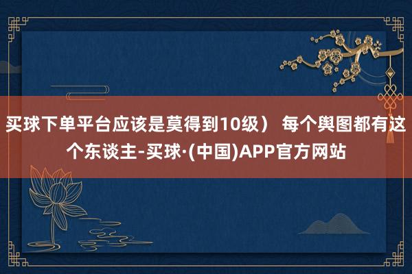 买球下单平台应该是莫得到10级） 每个舆图都有这个东谈主-买球·(中国)APP官方网站