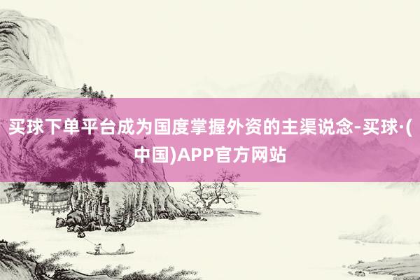 买球下单平台成为国度掌握外资的主渠说念-买球·(中国)APP官方网站