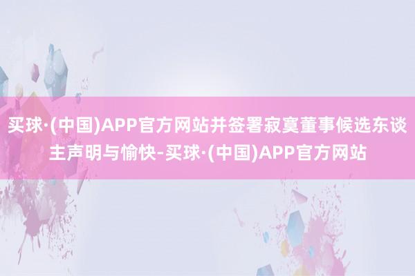 买球·(中国)APP官方网站并签署寂寞董事候选东谈主声明与愉快-买球·(中国)APP官方网站