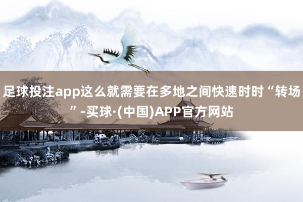 足球投注app这么就需要在多地之间快速时时“转场”-买球·(中国)APP官方网站