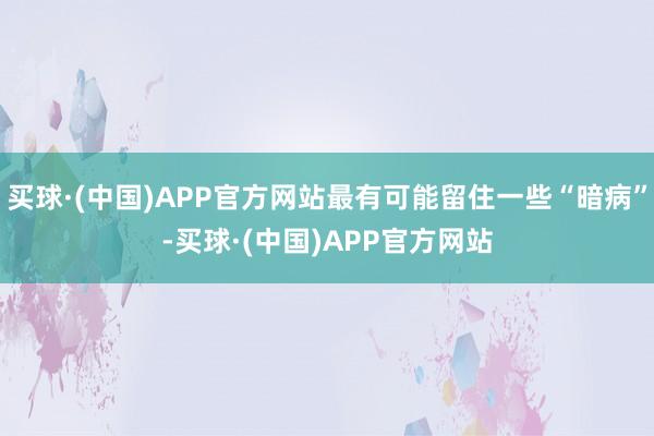 买球·(中国)APP官方网站最有可能留住一些“暗病”-买球·(中国)APP官方网站