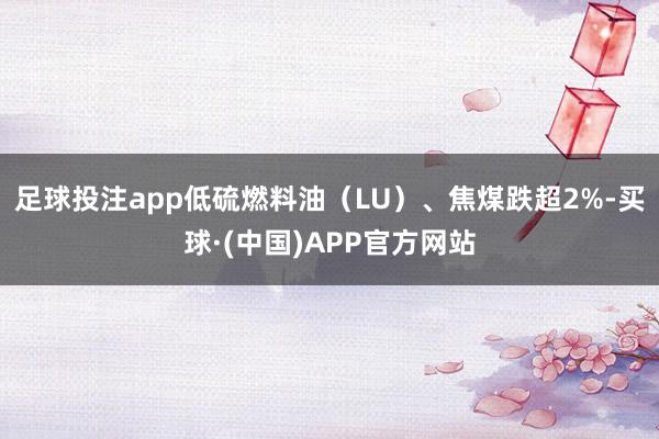足球投注app低硫燃料油（LU）、焦煤跌超2%-买球·(中国)APP官方网站