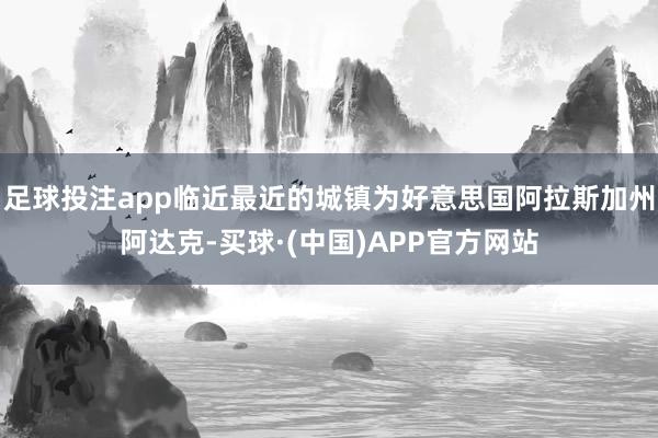 足球投注app临近最近的城镇为好意思国阿拉斯加州阿达克-买球·(中国)APP官方网站