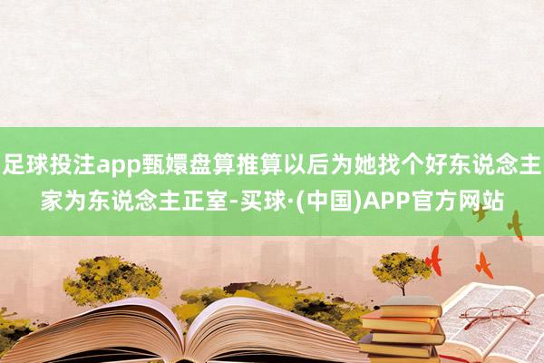 足球投注app甄嬛盘算推算以后为她找个好东说念主家为东说念主正室-买球·(中国)APP官方网站