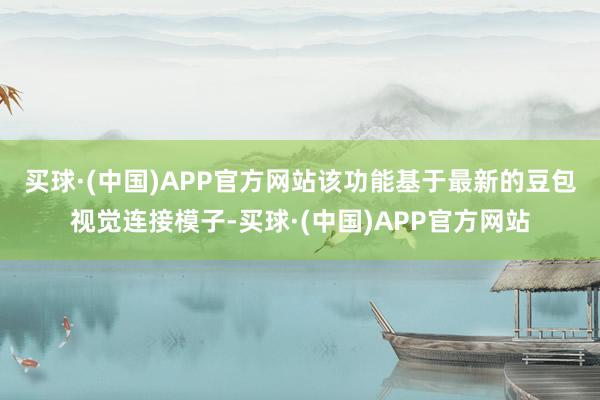 买球·(中国)APP官方网站　　该功能基于最新的豆包视觉连接模子-买球·(中国)APP官方网站