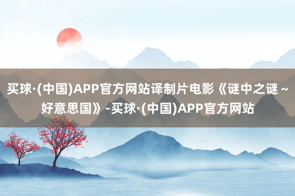 买球·(中国)APP官方网站译制片电影《谜中之谜～好意思国》-买球·(中国)APP官方网站