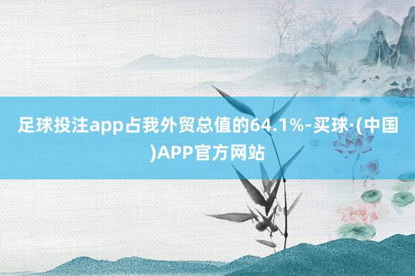 足球投注app占我外贸总值的64.1%-买球·(中国)APP官方网站
