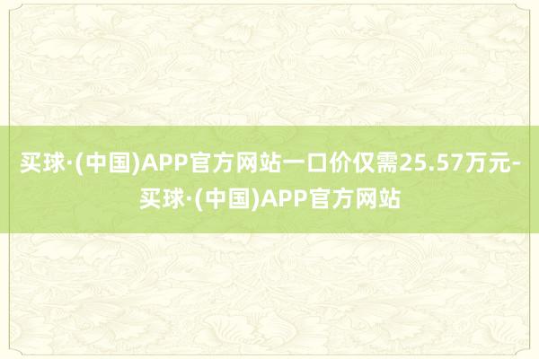 买球·(中国)APP官方网站一口价仅需25.57万元-买球·(中国)APP官方网站