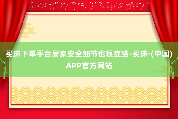 买球下单平台　　居家安全细节也很症结-买球·(中国)APP官方网站