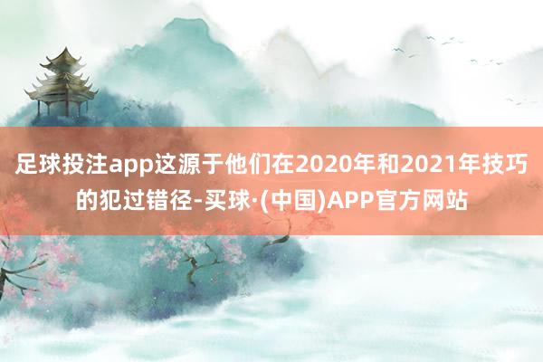 足球投注app这源于他们在2020年和2021年技巧的犯过错径-买球·(中国)APP官方网站